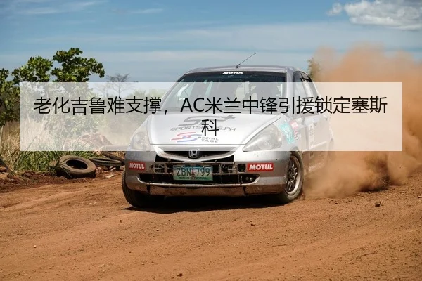 老化吉鲁难支撑，AC米兰中锋引援锁定塞斯科